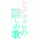 とあるボカロの癒しの歌（Ｈｅａｌｉｎｇ　ｍｕｓｉｃ）