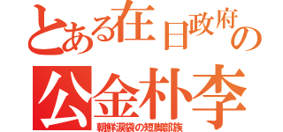 とある在日政府の公金朴李（朝鮮涙袋の短脚部族）