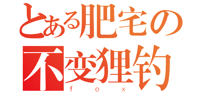 とある肥宅の不变狸钓（ｆｏｘ）