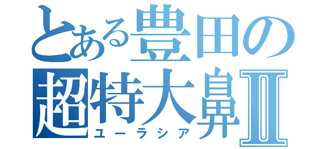 とある豊田の超特大鼻Ⅱ（ユーラシア）