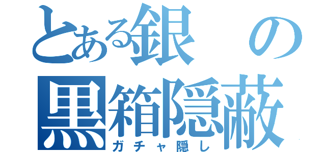 とある銀の黒箱隠蔽（ガチャ隠し）