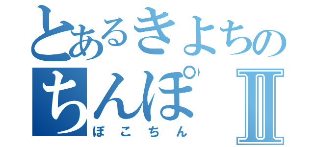 とあるきよちのちんぽⅡ（ぽこちん）