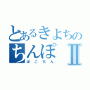 とあるきよちのちんぽⅡ（ぽこちん）