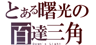 とある曙光の百達三角（Ｄａｗｎ\'ｓ Ｌｉｇｈｔ）