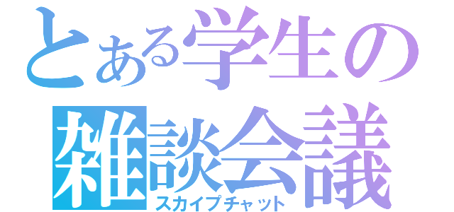 とある学生の雑談会議（スカイプチャット）