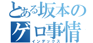 とある坂本のゲロ事情（インデックス）