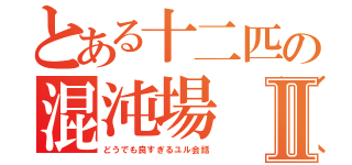 とある十二匹の混沌場（カオスフィールド）Ⅱ（どうでも良すぎるユル会話）