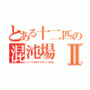 とある十二匹の混沌場（カオスフィールド）Ⅱ（どうでも良すぎるユル会話）