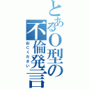 とあるＯ型の不倫発言（彩Ｃください）