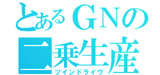 とあるＧＮの二乗生産（ツインドライヴ）