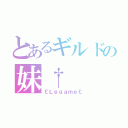 とあるギルドの妹†（￡Ｌｅｇａｍｅ￡）