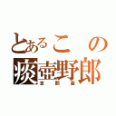 とあるこの痰壺野郎（支那畜）