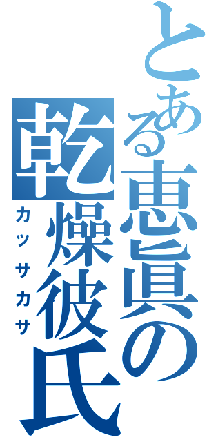 とある恵眞の乾燥彼氏Ⅱ（カッサカサ）