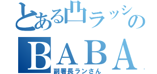 とある凸ラッシュのＢＡＢＡ～（副署長ランさん）