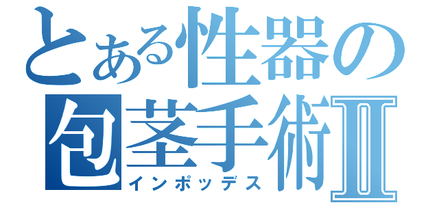 とある性器の包茎手術Ⅱ（インポッデス）