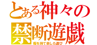 とある神々の禁断遊戯（暇を持て余した遊び）