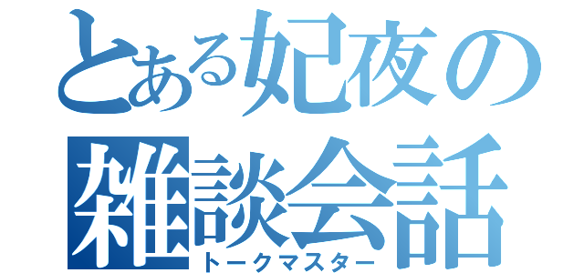 とある妃夜の雑談会話（トークマスター）