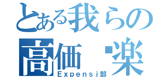 とある我らの高価俱楽部（Ｅｘｐｅｎｓｉ部）