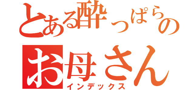 とある酔っぱらいのお母さん（インデックス）