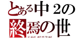 とある中２の終焉の世界（ジ・エンド オブ・ザ・ワールド）