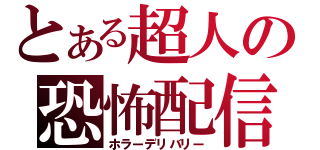 とある超人の恐怖配信（ホラーデリバリー）