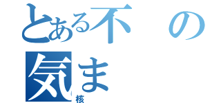 とある不の気ま（核）