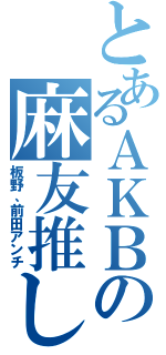 とあるＡＫＢの麻友推し（板野、前田アンチ）