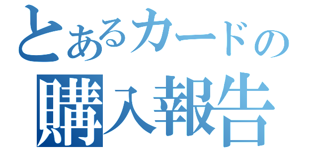 とあるカードの購入報告（）