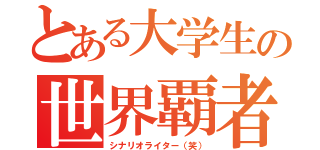 とある大学生の世界覇者（シナリオライター（笑））