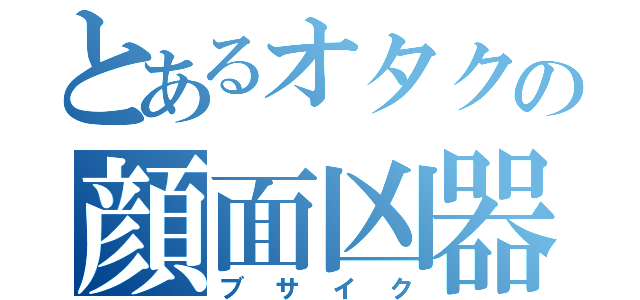 とあるオタクの顔面凶器（ブサイク）