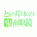 とある岸本の鬼畜眼鏡（ギリシャ人）