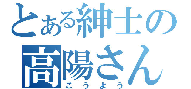 とある紳士の高陽さん（こうよう）