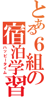 とある６組の宿泊学習（ハッピータイム）