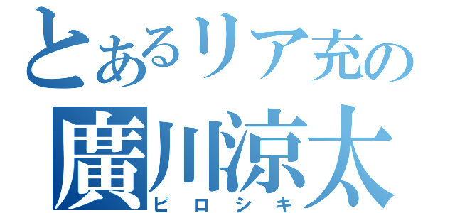 とあるリア充の廣川涼太（ピロシキ）