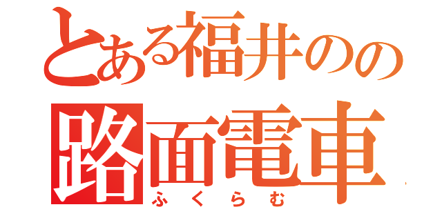 とある福井のの路面電車（ふくらむ）