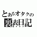 とあるオタクの裏表日記（狂ヲタク）