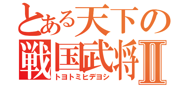 とある天下の戦国武将Ⅱ（トヨトミヒデヨシ）