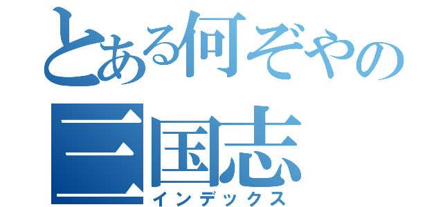 とある何ぞやの三国志（インデックス）