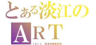 とある淡江のＡＲＴ ＣＬＡＳＳ（１６ｔｈ 美術班畢業畫冊）