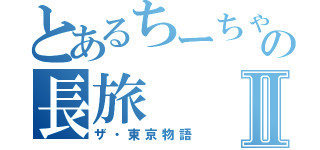 とあるちーちゃんの長旅Ⅱ（ザ・東京物語）