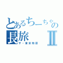 とあるちーちゃんの長旅Ⅱ（ザ・東京物語）