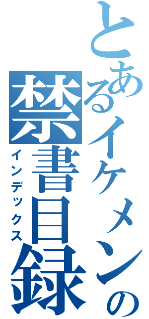 とあるイケメンの禁書目録（インデックス）