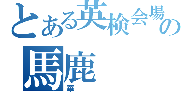 とある英検会場の馬鹿（華）