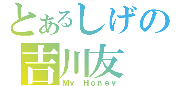 とあるしげの吉川友（Ｍｙ Ｈｏｎｅｙ）