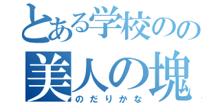 とある学校のの美人の塊（のだりかな）