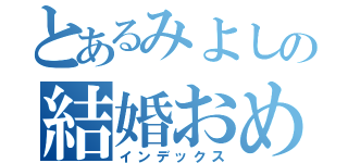 とあるみよしの結婚おめでとう（インデックス）