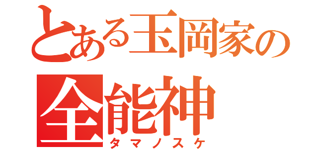 とある玉岡家の全能神（タマノスケ）