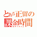 とある正留の課金時間（ガチャタイム）