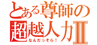 とある尊師の超越人力Ⅱ（なんだっそら！）