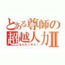 とある尊師の超越人力Ⅱ（なんだっそら！）